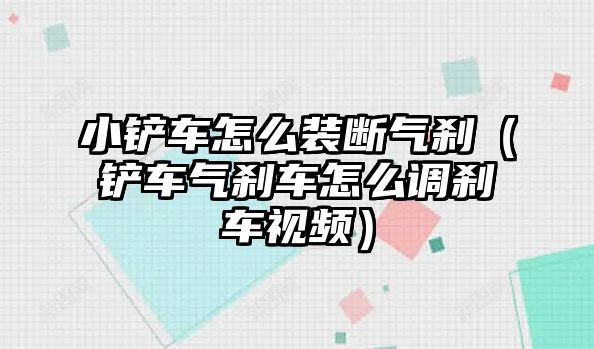 小鏟車怎么裝斷氣剎（鏟車氣剎車怎么調(diào)剎車視頻）