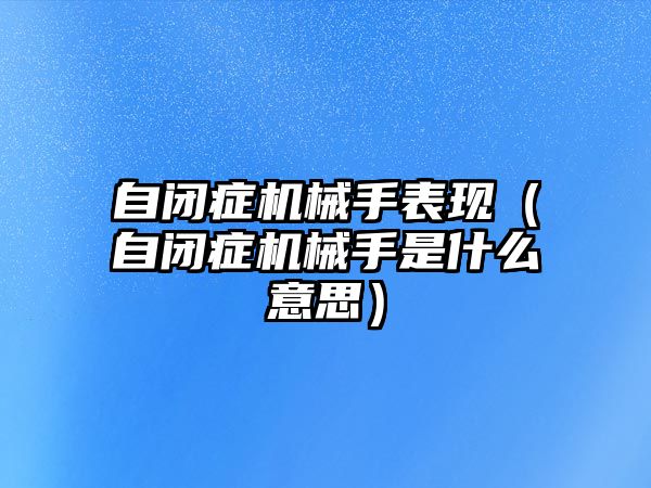 自閉癥機械手表現（自閉癥機械手是什么意思）