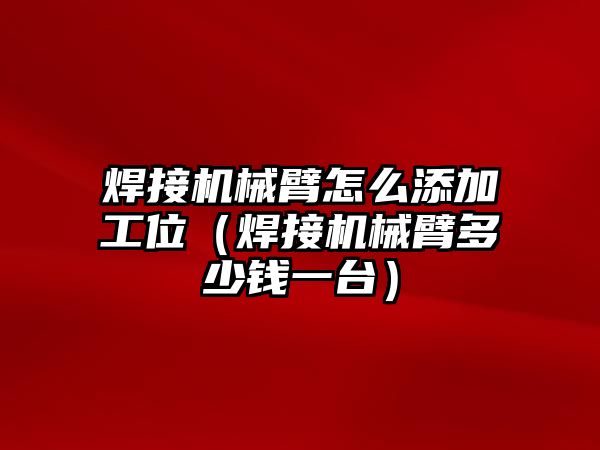 焊接機械臂怎么添加工位（焊接機械臂多少錢一臺）