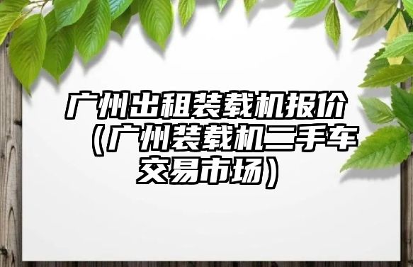 廣州出租裝載機(jī)報(bào)價(jià)（廣州裝載機(jī)二手車交易市場）