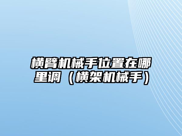 橫臂機械手位置在哪里調(diào)（橫架機械手）