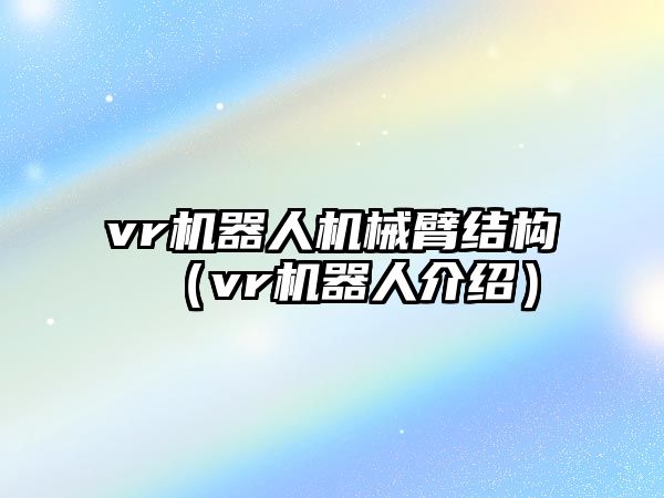 vr機器人機械臂結構（vr機器人介紹）