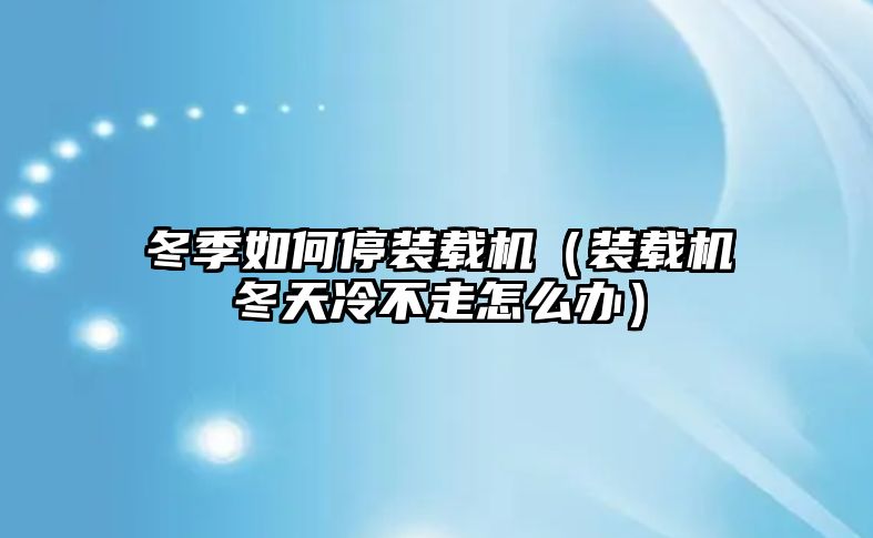 冬季如何停裝載機（裝載機冬天冷不走怎么辦）