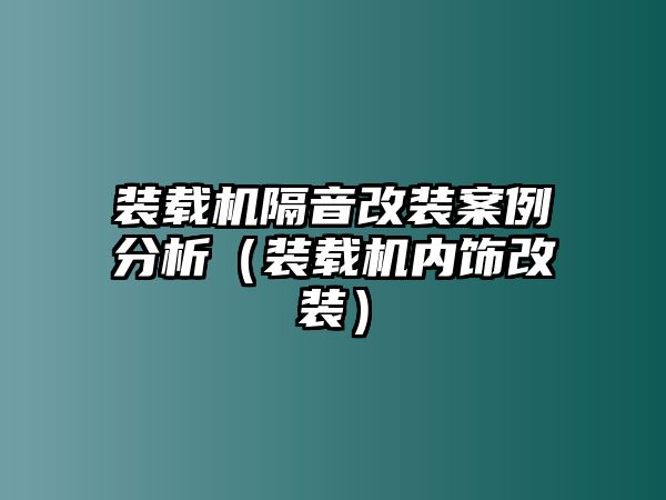 裝載機隔音改裝案例分析（裝載機內飾改裝）