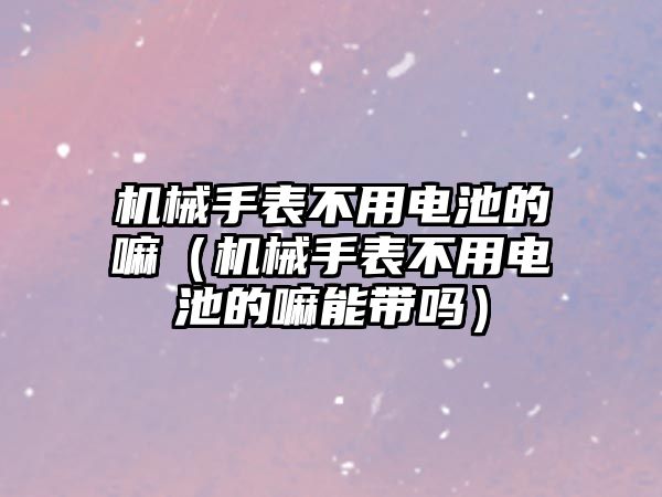 機械手表不用電池的嘛（機械手表不用電池的嘛能帶嗎）