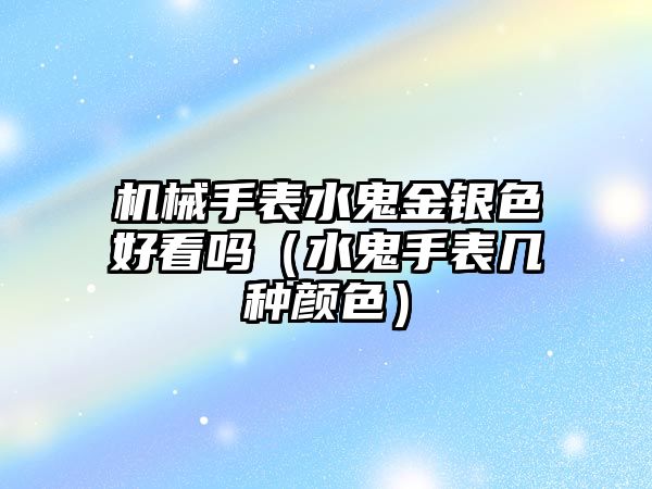 機械手表水鬼金銀色好看嗎（水鬼手表幾種顏色）