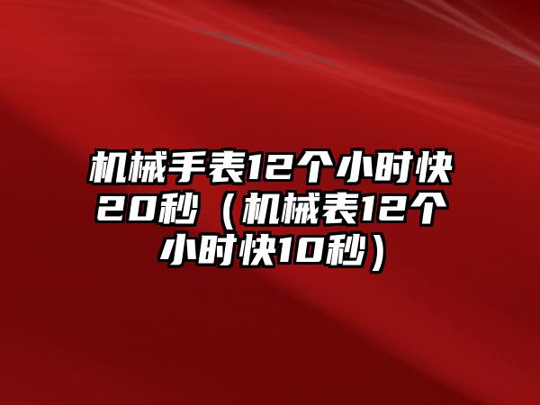 機械手表12個小時快20秒（機械表12個小時快10秒）