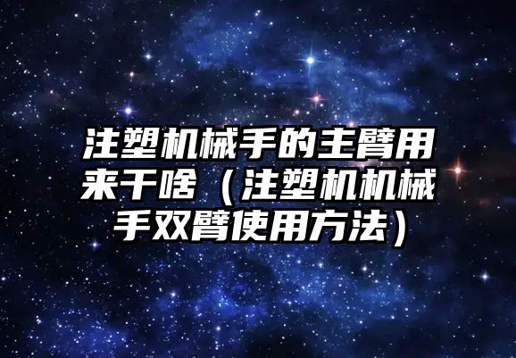 注塑機械手的主臂用來干啥（注塑機機械手雙臂使用方法）