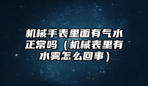 機械手表里面有氣水正常嗎（機械表里有水霧怎么回事）