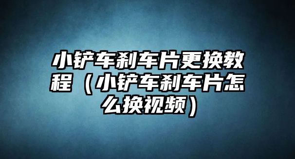 小鏟車剎車片更換教程（小鏟車剎車片怎么換視頻）