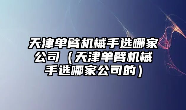 天津單臂機(jī)械手選哪家公司（天津單臂機(jī)械手選哪家公司的）