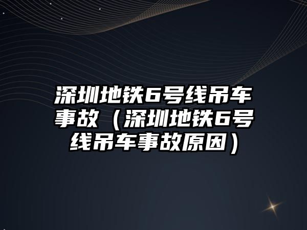 深圳地鐵6號(hào)線吊車(chē)事故（深圳地鐵6號(hào)線吊車(chē)事故原因）