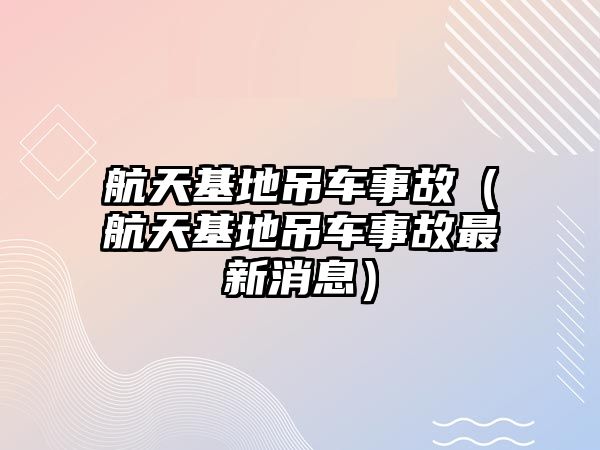 航天基地吊車事故（航天基地吊車事故最新消息）