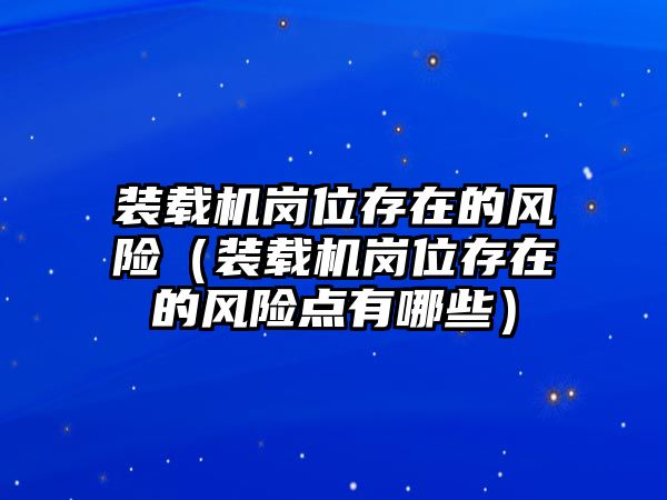 裝載機(jī)崗位存在的風(fēng)險(xiǎn)（裝載機(jī)崗位存在的風(fēng)險(xiǎn)點(diǎn)有哪些）