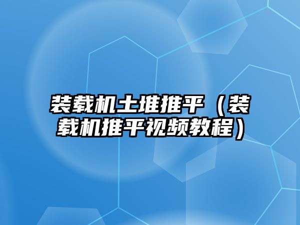 裝載機土堆推平（裝載機推平視頻教程）