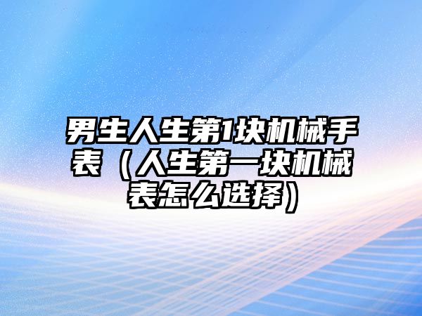 男生人生第1塊機械手表（人生第一塊機械表怎么選擇）