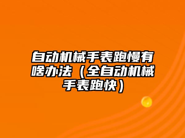 自動機械手表跑慢有啥辦法（全自動機械手表跑快）