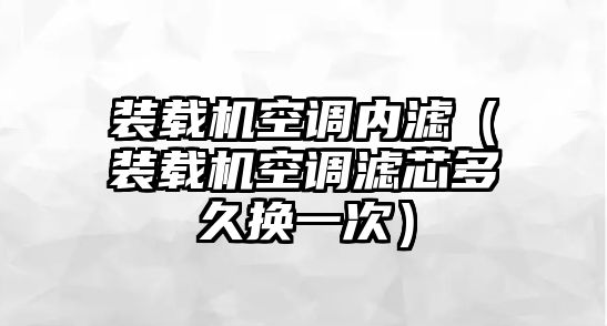 裝載機空調內濾（裝載機空調濾芯多久換一次）