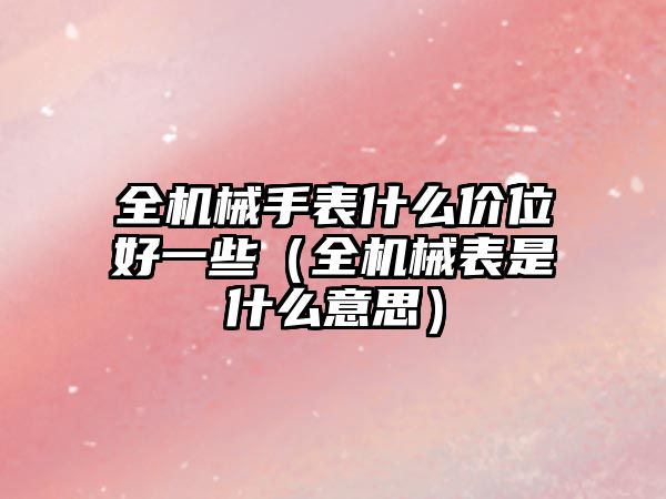 全機械手表什么價位好一些（全機械表是什么意思）