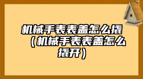 機械手表表蓋怎么撬（機械手表表蓋怎么撬開）