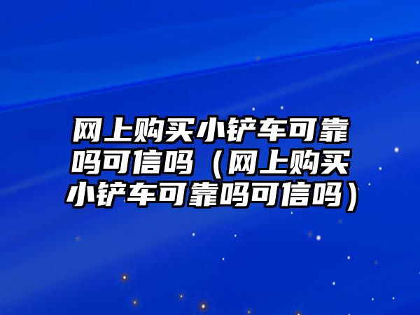 網上購買小鏟車可靠嗎可信嗎（網上購買小鏟車可靠嗎可信嗎）