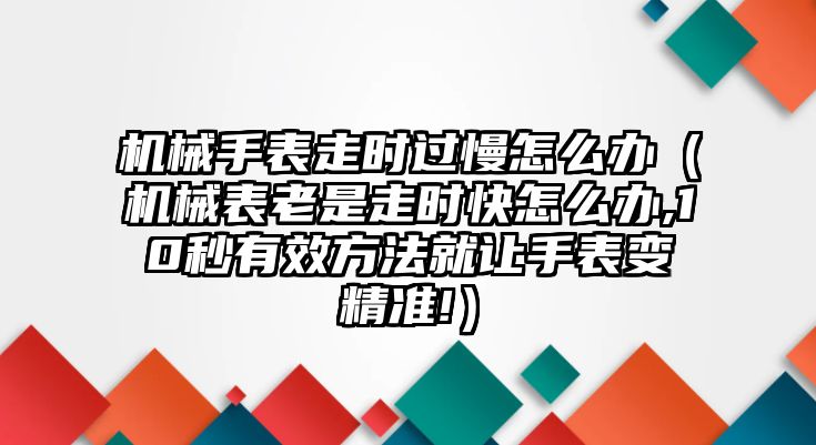 機械手表走時過慢怎么辦（機械表老是走時快怎么辦,10秒有效方法就讓手表變精準!）