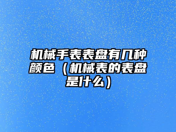 機械手表表盤有幾種顏色（機械表的表盤是什么）