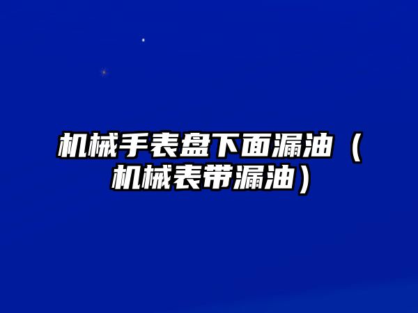 機械手表盤下面漏油（機械表帶漏油）