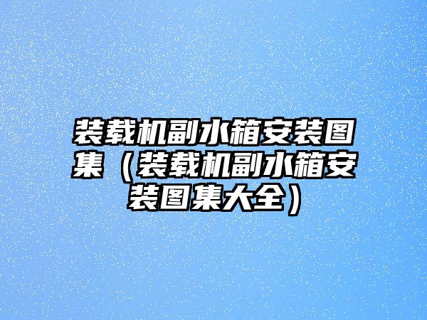 裝載機(jī)副水箱安裝圖集（裝載機(jī)副水箱安裝圖集大全）