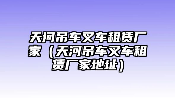 天河吊車叉車租賃廠家（天河吊車叉車租賃廠家地址）