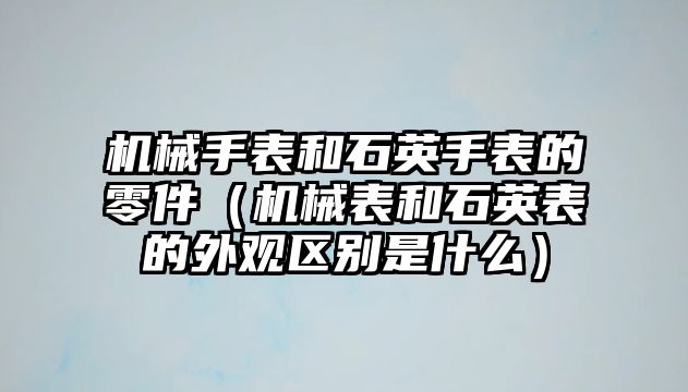 機械手表和石英手表的零件（機械表和石英表的外觀區別是什么）