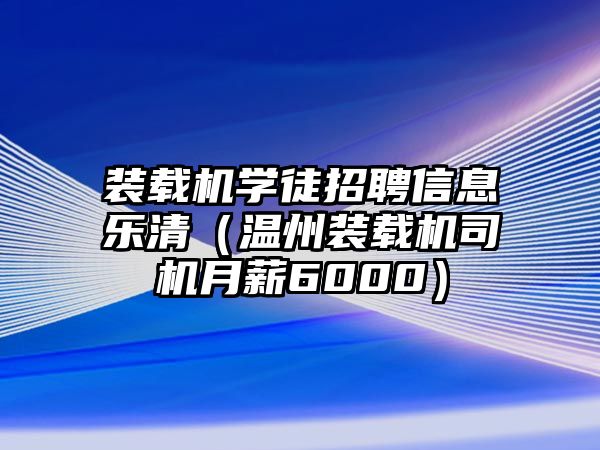 裝載機學徒招聘信息樂清（溫州裝載機司機月薪6000）