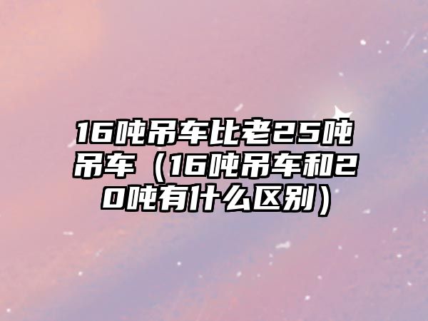 16噸吊車比老25噸吊車（16噸吊車和20噸有什么區別）