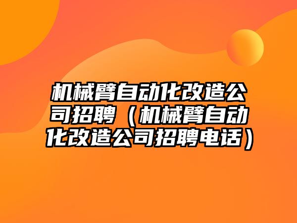 機械臂自動化改造公司招聘（機械臂自動化改造公司招聘電話）