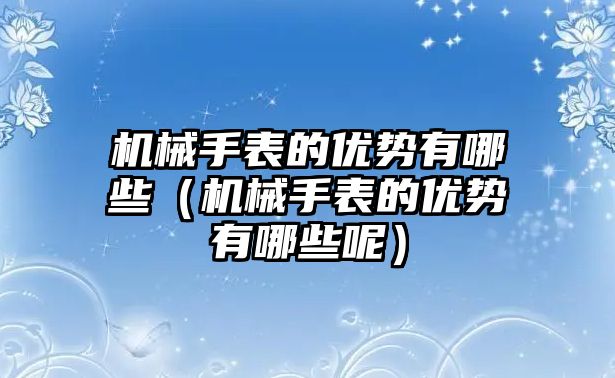 機械手表的優勢有哪些（機械手表的優勢有哪些呢）