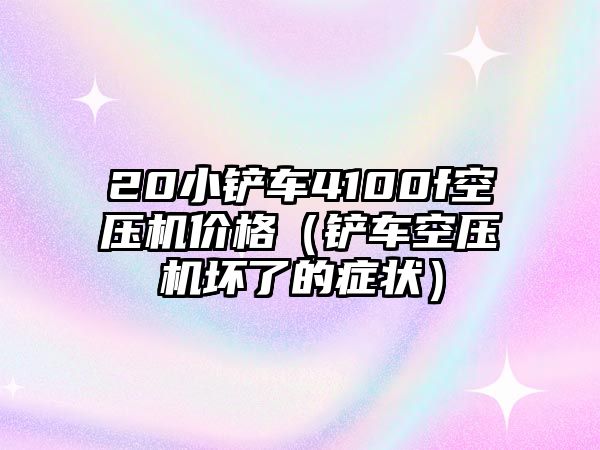 20小鏟車4100f空壓機(jī)價(jià)格（鏟車空壓機(jī)壞了的癥狀）