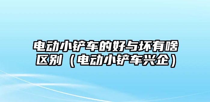 電動小鏟車的好與壞有啥區別（電動小鏟車興企）