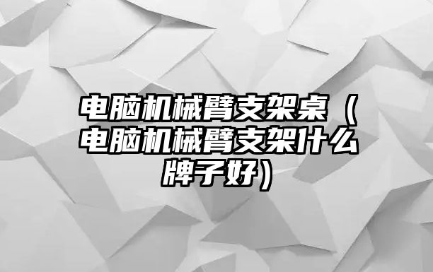 電腦機(jī)械臂支架桌（電腦機(jī)械臂支架什么牌子好）