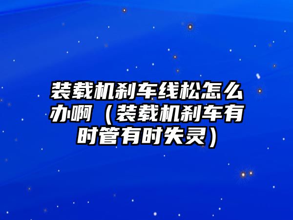 裝載機剎車線松怎么辦啊（裝載機剎車有時管有時失靈）