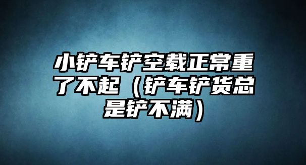 小鏟車鏟空載正常重了不起（鏟車鏟貨總是鏟不滿）