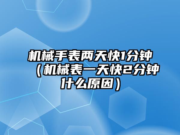 機械手表兩天快1分鐘（機械表一天快2分鐘什么原因）