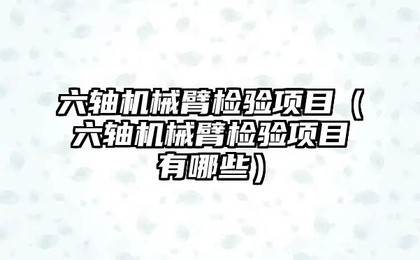 六軸機械臂檢驗項目（六軸機械臂檢驗項目有哪些）