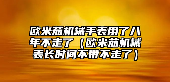 歐米茄機械手表用了八年不走了（歐米茄機械表長時間不帶不走了）