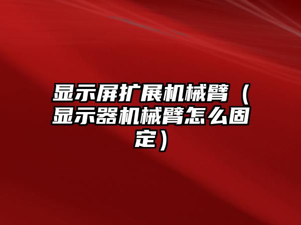 顯示屏擴展機械臂（顯示器機械臂怎么固定）