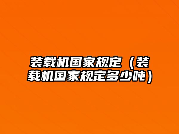 裝載機(jī)國家規(guī)定（裝載機(jī)國家規(guī)定多少噸）