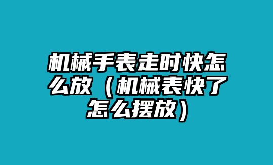 機(jī)械手表走時(shí)快怎么放（機(jī)械表快了怎么擺放）