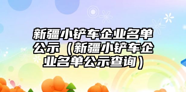 新疆小鏟車企業名單公示（新疆小鏟車企業名單公示查詢）