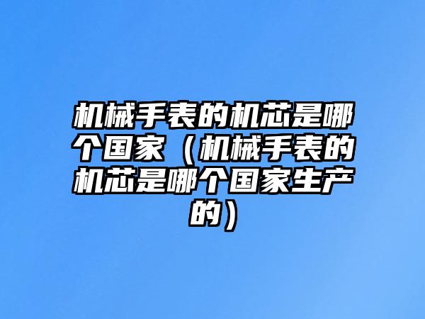 機械手表的機芯是哪個國家（機械手表的機芯是哪個國家生產的）