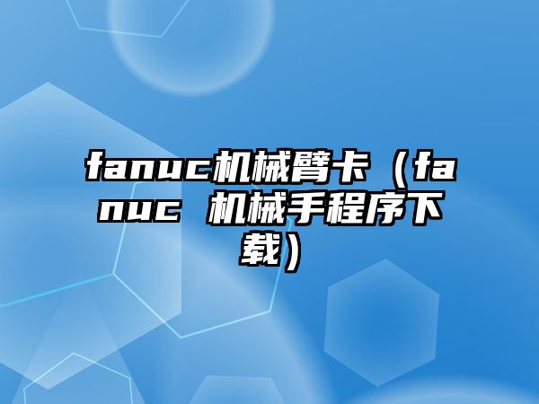 fanuc機械臂卡（fanuc 機械手程序下載）