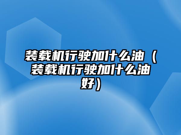 裝載機行駛加什么油（裝載機行駛加什么油好）